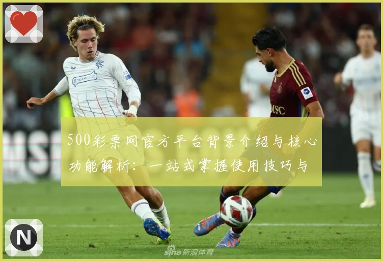 500彩票网官方平台背景介绍与核心功能解析：一站式掌握使用技巧与用户体验