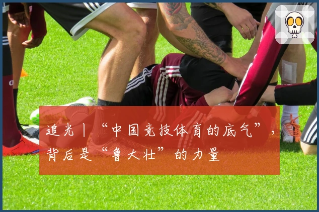 追光丨“中国竞技体育的底气”，背后是“鲁大壮”的力量