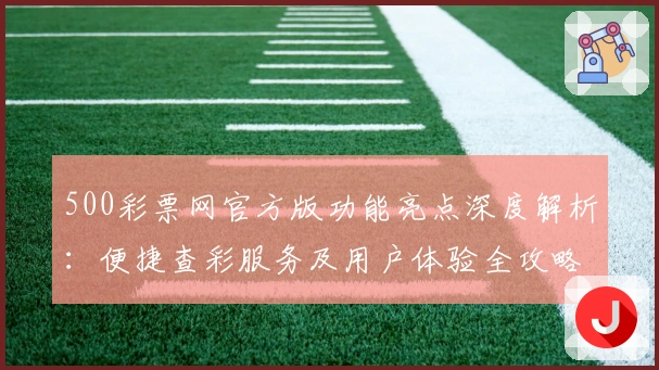 500彩票网官方版功能亮点深度解析：便捷查彩服务及用户体验全攻略