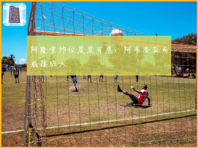 阿隆索帅位岌岌可危，阿韦洛亚或成接班人