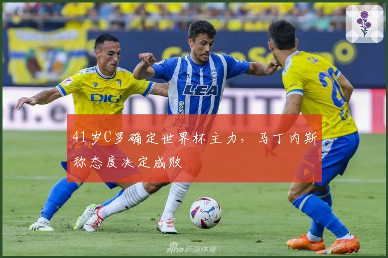 41岁C罗确定世界杯主力，马丁内斯称态度决定成败