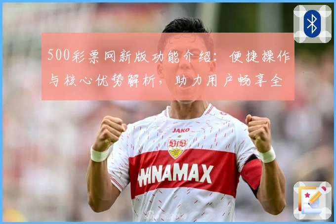 500彩票网新版功能介绍：便捷操作与核心优势解析，助力用户畅享全新数字化体验