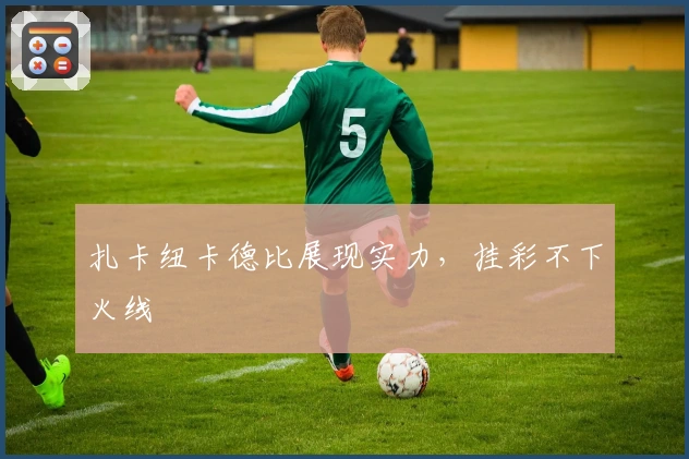 扎卡纽卡德比展现实力，挂彩不下火线