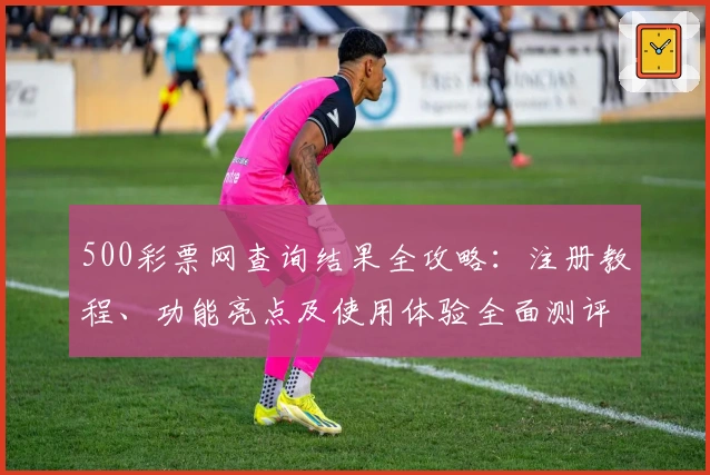 500彩票网查询结果全攻略：注册教程、功能亮点及使用体验全面测评