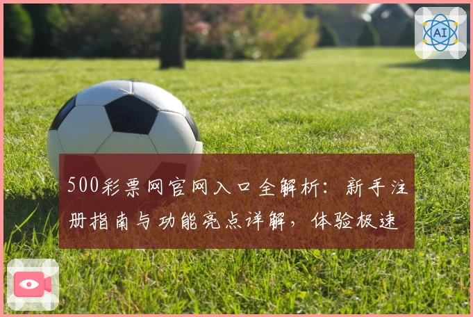 500彩票网官网入口全解析：新手注册指南与功能亮点详解，体验极速在线服务