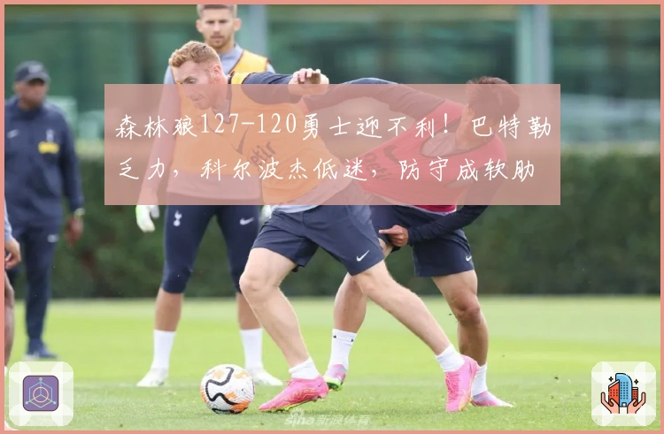 森林狼127-120勇士迎不利！巴特勒乏力，科尔波杰低迷，防守成软肋