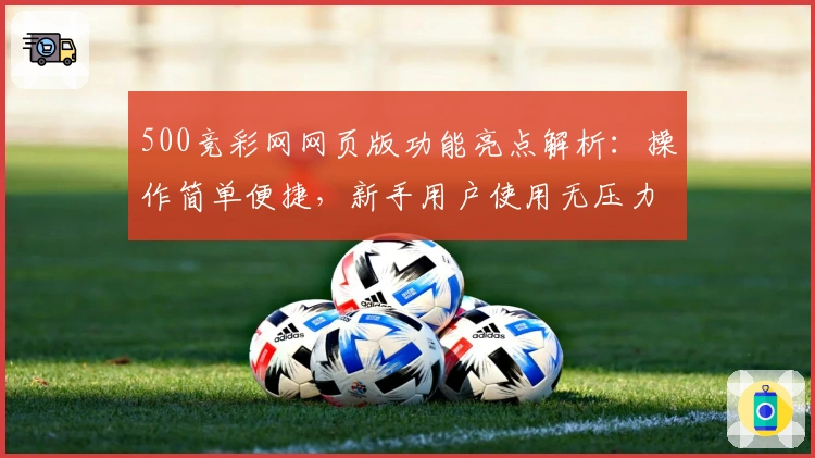 500竞彩网网页版功能亮点解析：操作简单便捷，新手用户使用无压力