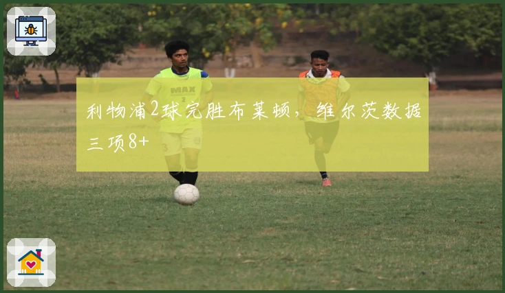 利物浦2球完胜布莱顿，维尔茨数据三项8+