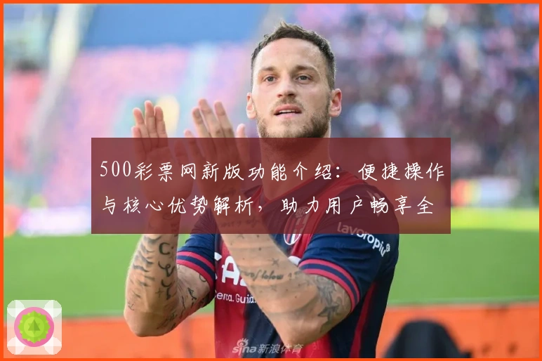 500彩票网新版功能介绍：便捷操作与核心优势解析，助力用户畅享全新数字化体验