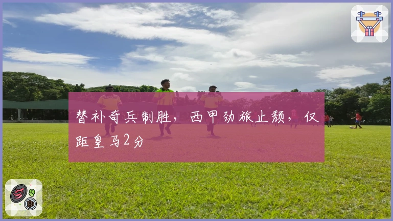 替补奇兵制胜，西甲劲旅止颓，仅距皇马2分