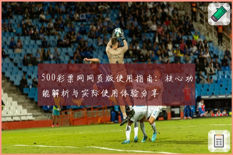 500彩票网网页版使用指南：核心功能解析与实际使用体验分享