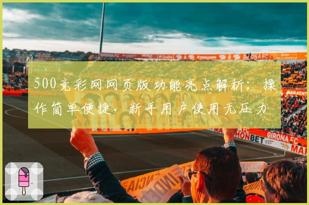 500竞彩网网页版功能亮点解析：操作简单便捷，新手用户使用无压力