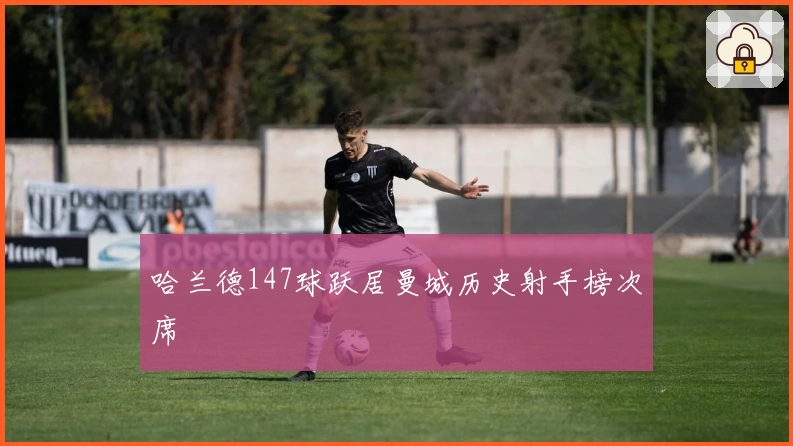 哈兰德147球跃居曼城历史射手榜次席
