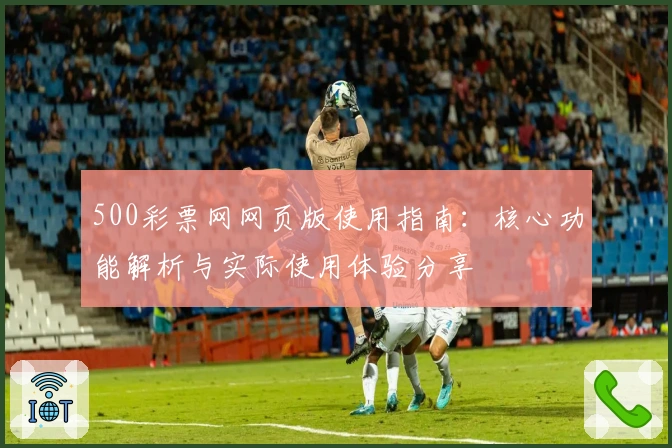 500彩票网网页版使用指南：核心功能解析与实际使用体验分享