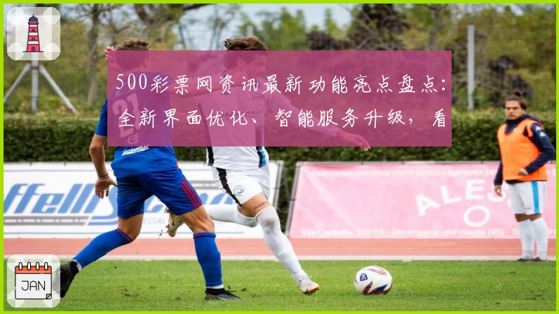 500彩票网资讯最新功能亮点盘点：全新界面优化、智能服务升级，看点十足！