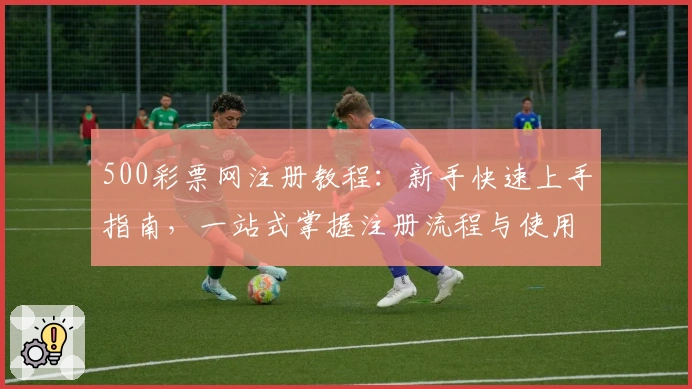 500彩票网注册教程：新手快速上手指南，一站式掌握注册流程与使用技巧