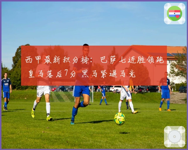 西甲最新积分榜：巴萨七连胜领跑 皇马落后7分 黑马紧逼马竞