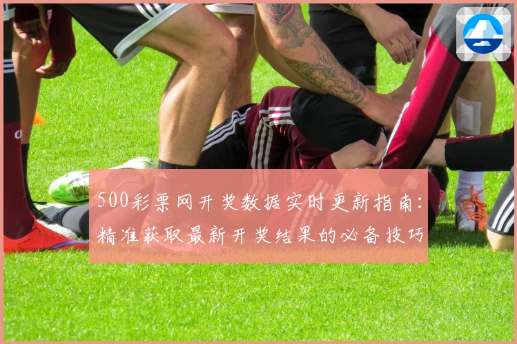 500彩票网开奖数据实时更新指南：精准获取最新开奖结果的必备技巧