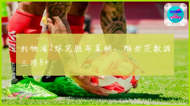 利物浦2球完胜布莱顿，维尔茨数据三项8+