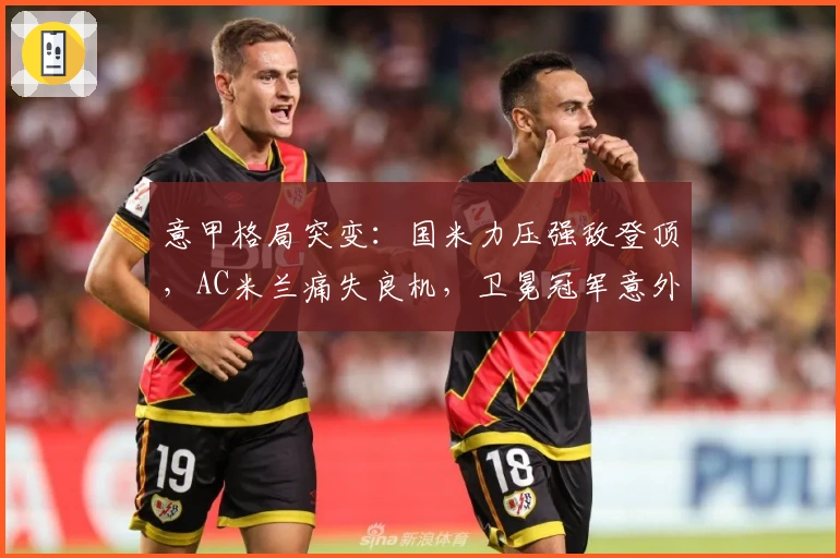 意甲格局突变：国米力压强敌登顶，AC米兰痛失良机，卫冕冠军意外失利
