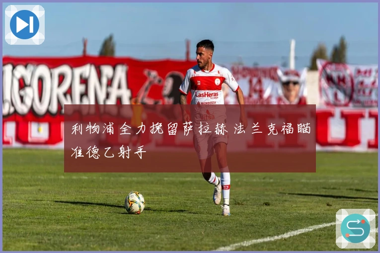 利物浦全力挽留萨拉赫 法兰克福瞄准德乙射手