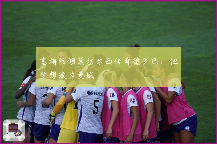 塞梅约倾慕切尔西传奇德罗巴，但梦想效力曼城