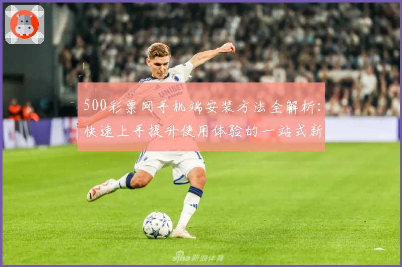 500彩票网手机端安装方法全解析：快速上手提升使用体验的一站式新人指南