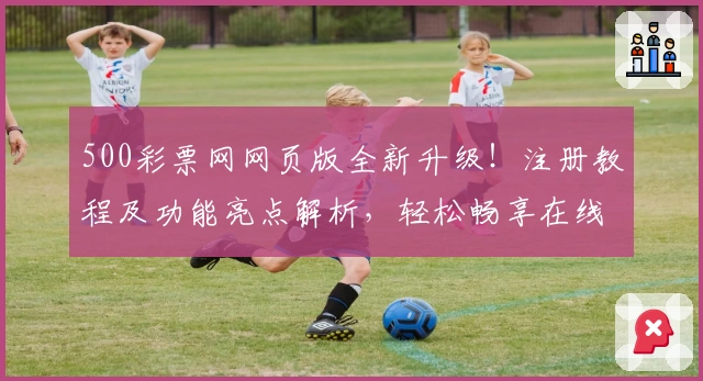 500彩票网网页版全新升级！注册教程及功能亮点解析，轻松畅享在线服务