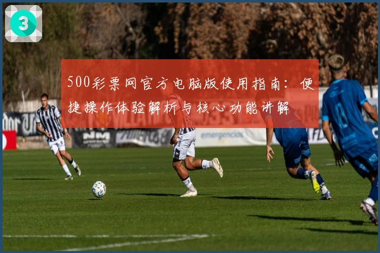 500彩票网官方电脑版使用指南：便捷操作体验解析与核心功能讲解