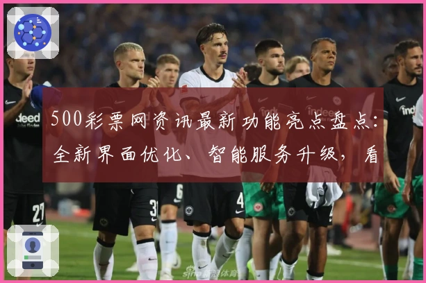 500彩票网资讯最新功能亮点盘点：全新界面优化、智能服务升级，看点十足！