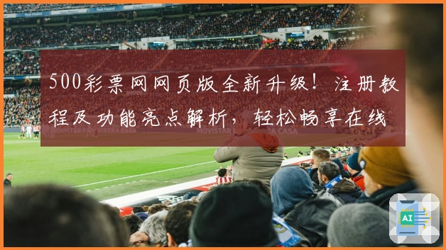 500彩票网网页版全新升级！注册教程及功能亮点解析，轻松畅享在线服务