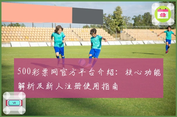 500彩票网官方平台介绍：核心功能解析及新人注册使用指南