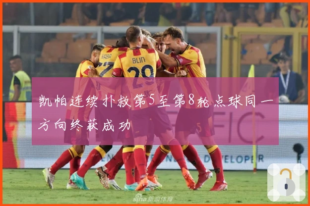 凯帕连续扑救第5至第8轮点球同一方向终获成功