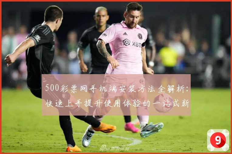 500彩票网手机端安装方法全解析：快速上手提升使用体验的一站式新人指南