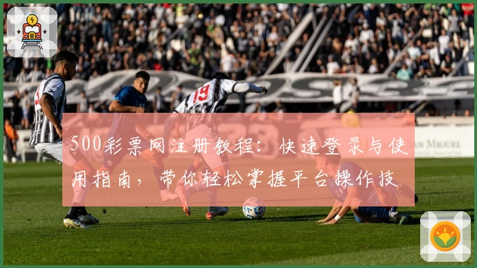 500彩票网注册教程：快速登录与使用指南，带你轻松掌握平台操作技巧