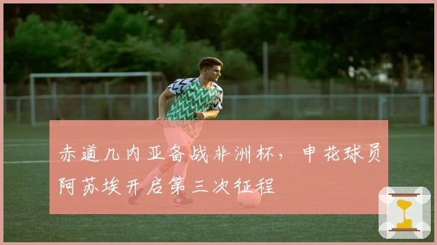 赤道几内亚备战非洲杯，申花球员阿苏埃开启第三次征程