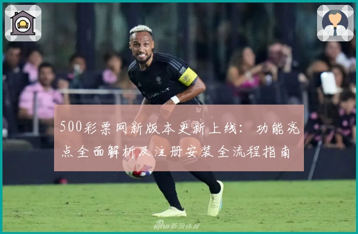 500彩票网新版本更新上线：功能亮点全面解析及注册安装全流程指南
