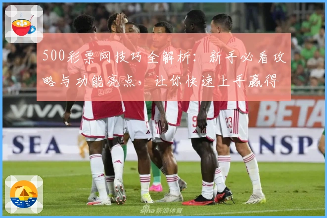 500彩票网技巧全解析：新手必看攻略与功能亮点，让你快速上手赢得先机