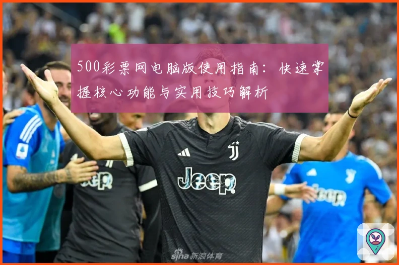 500彩票网电脑版使用指南：快速掌握核心功能与实用技巧解析