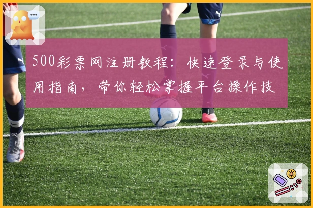 500彩票网注册教程：快速登录与使用指南，带你轻松掌握平台操作技巧