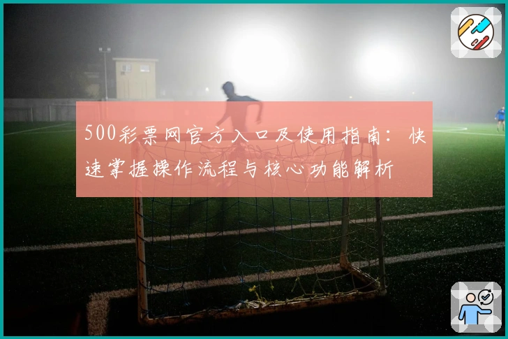500彩票网官方入口及使用指南：快速掌握操作流程与核心功能解析